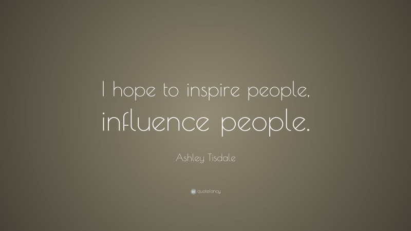 Ashley Tisdale Quote: “I hope to inspire people, influence people.”