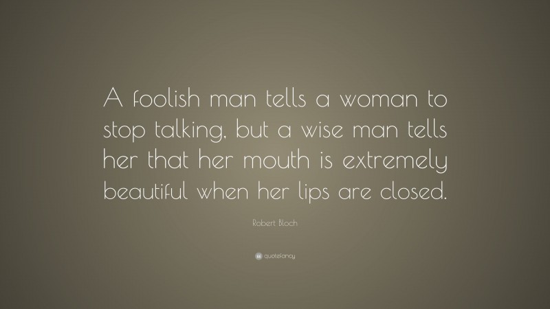 Robert Bloch Quote: “A foolish man tells a woman to stop talking, but a wise man tells her that her mouth is extremely beautiful when her lips are closed.”