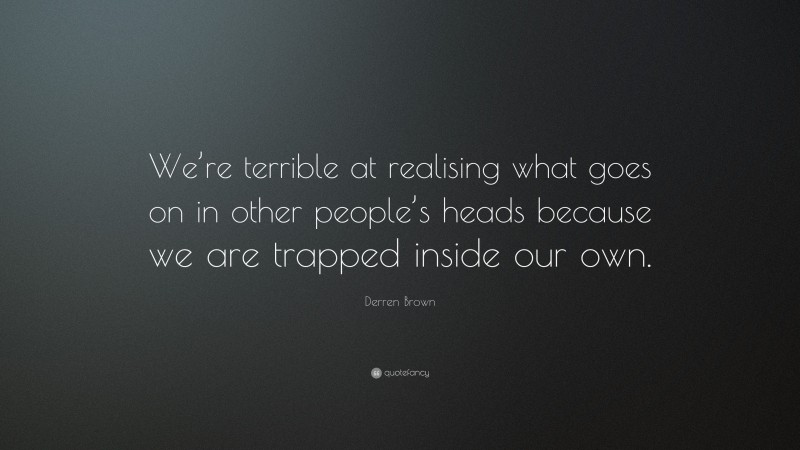 Derren Brown Quote: “We’re terrible at realising what goes on in other people’s heads because we are trapped inside our own.”