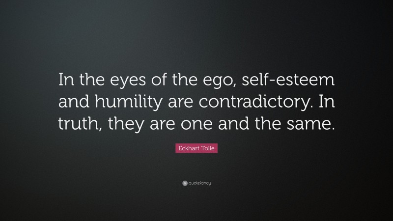 Eckhart Tolle Quote: “In the eyes of the ego, self-esteem and humility are contradictory. In truth, they are one and the same.”