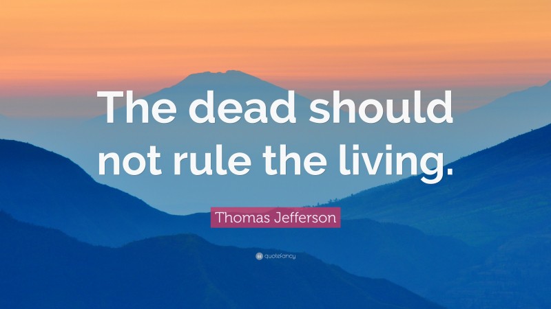 Thomas Jefferson Quote: “The dead should not rule the living.”