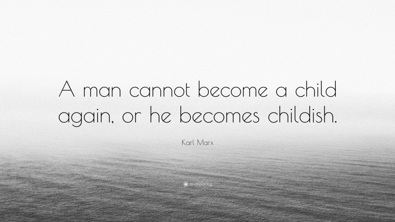 Karl Marx Quote: “A man cannot become a child again, or he becomes childish.”