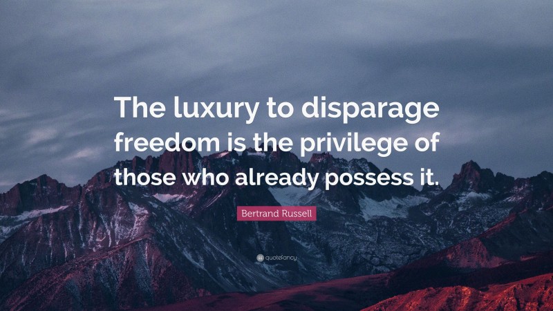 Bertrand Russell Quote: “The luxury to disparage freedom is the privilege of those who already possess it.”