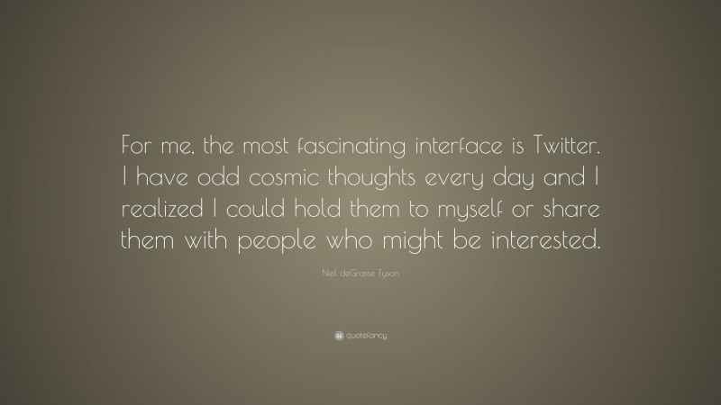 Neil deGrasse Tyson Quote: “For me, the most fascinating interface is Twitter. I have odd cosmic thoughts every day and I realized I could hold them to myself or share them with people who might be interested.”