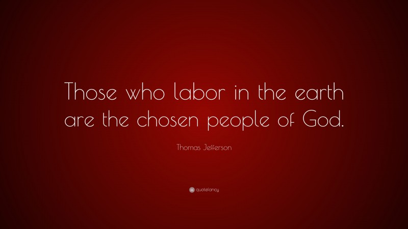 Thomas Jefferson Quote: “Those who labor in the earth are the chosen people of God.”