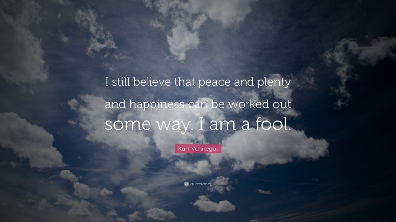 Kurt Vonnegut Quote: “I still believe that peace and plenty and happiness can be worked out some way. I am a fool.”