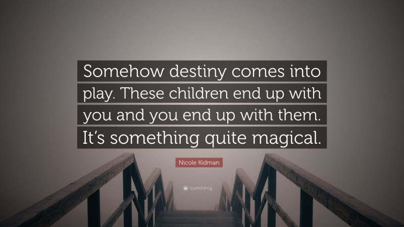 Nicole Kidman Quote: “Somehow destiny comes into play. These children end up with you and you end up with them. It’s something quite magical.”