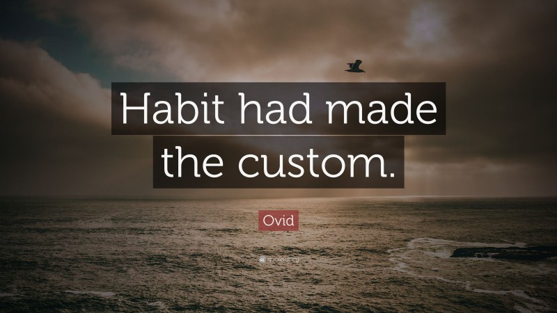 Ovid Quote: “Habit had made the custom.”