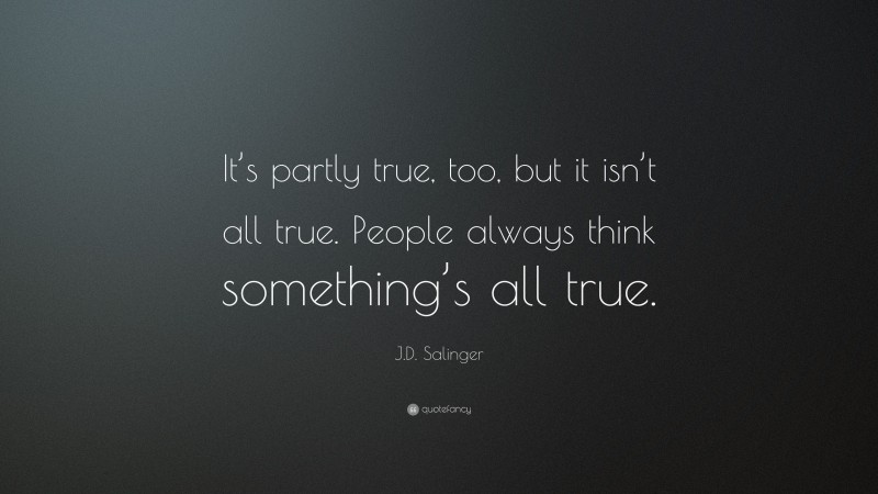 J.D. Salinger Quote: “It’s partly true, too, but it isn’t all true. People always think something’s all true.”