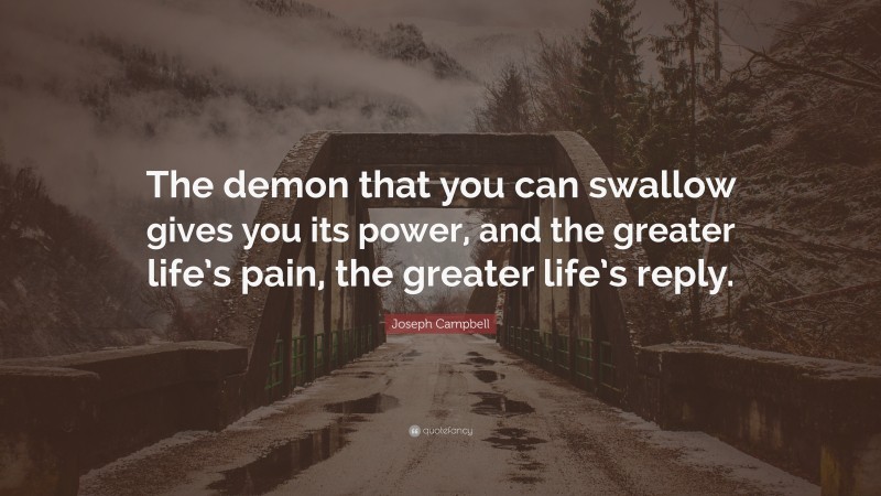 Joseph Campbell Quote: “The demon that you can swallow gives you its power, and the greater life’s pain, the greater life’s reply.”