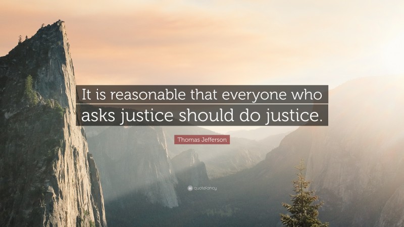 Thomas Jefferson Quote: “It is reasonable that everyone who asks justice should do justice.”