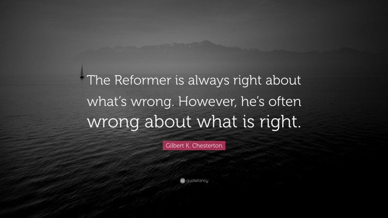 Gilbert K. Chesterton Quote: “The Reformer is always right about what’s wrong. However, he’s often wrong about what is right.”