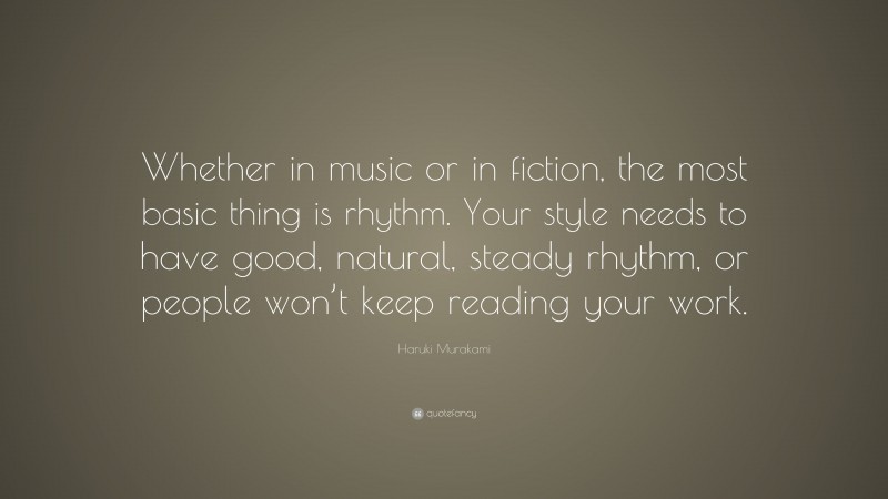 Haruki Murakami Quote: “Whether in music or in fiction, the most basic thing is rhythm. Your style needs to have good, natural, steady rhythm, or people won’t keep reading your work.”