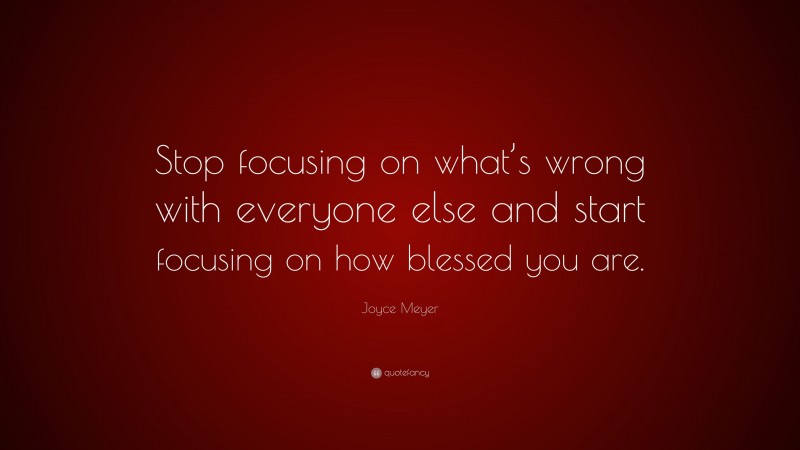 Joyce Meyer Quote: “Stop focusing on what’s wrong with everyone else and start focusing on how blessed you are.”