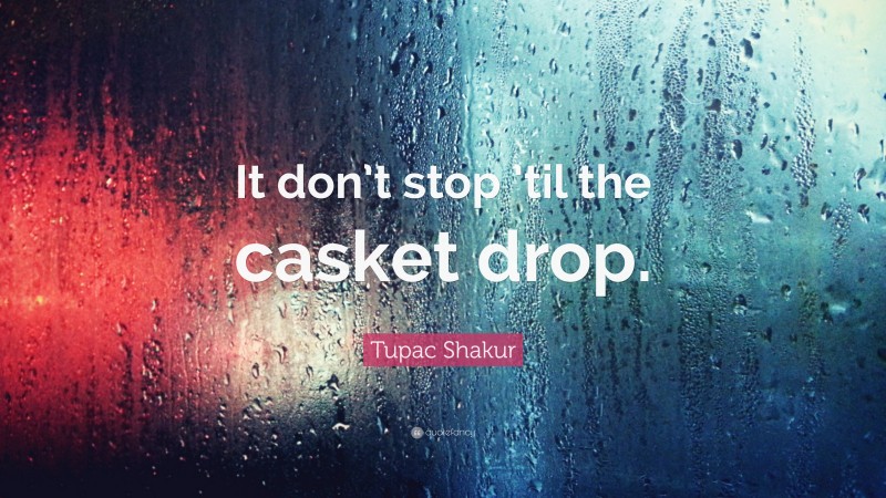 Tupac Shakur Quote: “It don’t stop ’til the casket drop.”