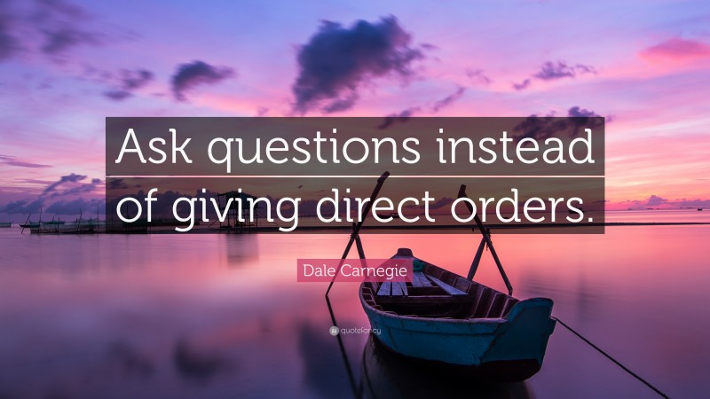Dale Carnegie Quote: “Ask questions instead of giving direct orders.”