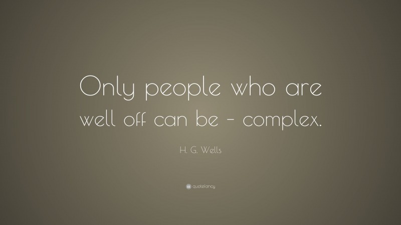 H. G. Wells Quote: “Only people who are well off can be – complex.”