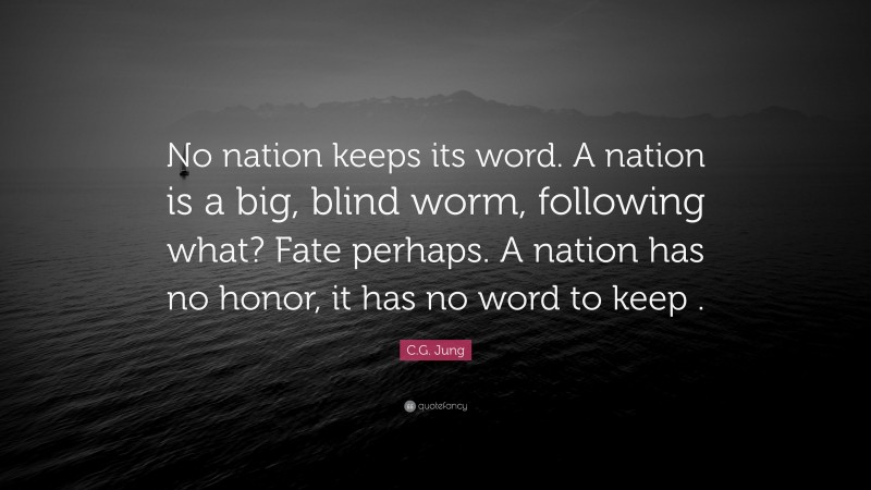 C.G. Jung Quote: “No nation keeps its word. A nation is a big, blind worm, following what? Fate perhaps. A nation has no honor, it has no word to keep .”