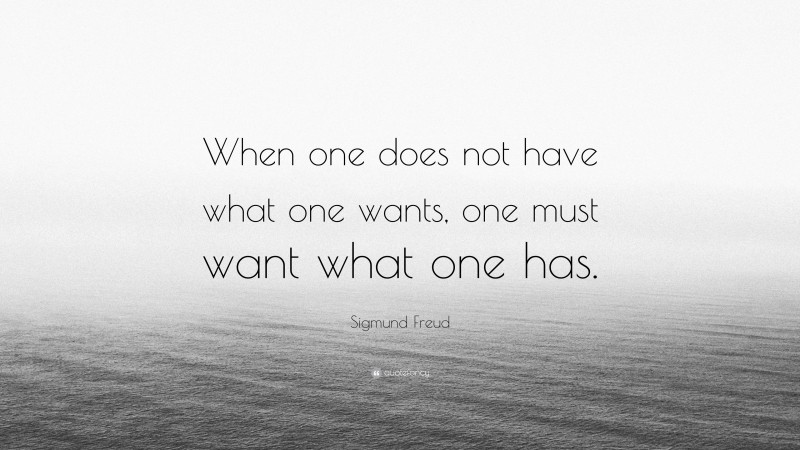 Sigmund Freud Quote: “When one does not have what one wants, one must want what one has.”