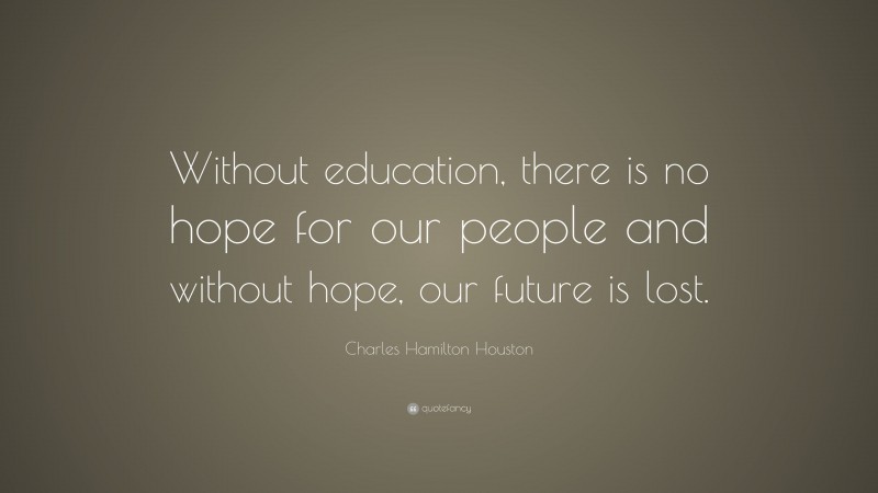 Charles Hamilton Houston Quote: “Without education, there is no hope for our people and without hope, our future is lost.”