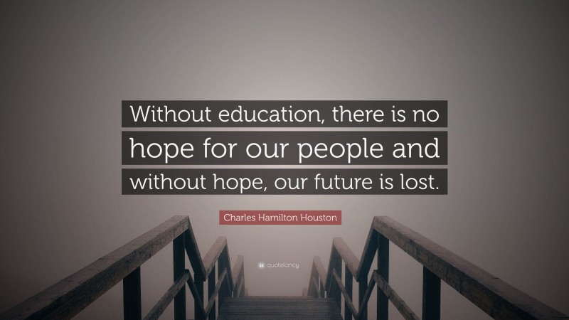 Charles Hamilton Houston Quote: “Without education, there is no hope for our people and without hope, our future is lost.”