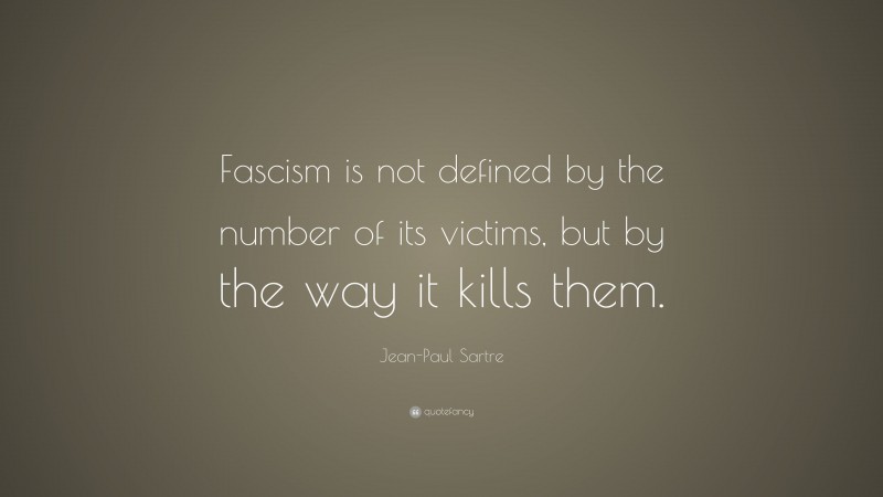 Jean-Paul Sartre Quote: “Fascism is not defined by the number of its victims, but by the way it kills them.”