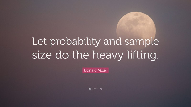 Donald Miller Quote: “Let probability and sample size do the heavy lifting.”