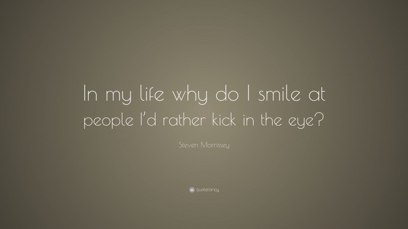 Steven Morrissey Quote: “In my life why do I smile at people I’d rather kick in the eye?”