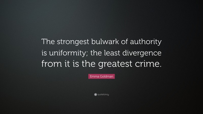 Emma Goldman Quote: “The strongest bulwark of authority is uniformity; the least divergence from it is the greatest crime.”