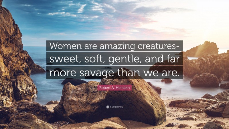 Robert A. Heinlein Quote: “Women are amazing creatures-sweet, soft, gentle, and far more savage than we are.”