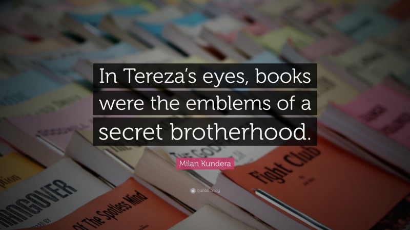 Milan Kundera Quote: “In Tereza’s eyes, books were the emblems of a secret brotherhood.”