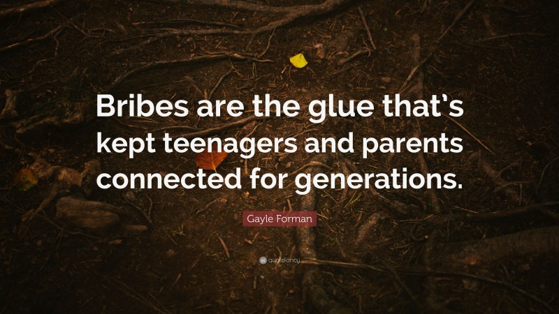 Gayle Forman Quote: “Bribes are the glue that’s kept teenagers and parents connected for generations.”