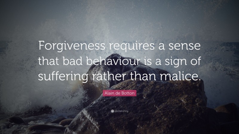 Alain de Botton Quote: “Forgiveness requires a sense that bad behaviour is a sign of suffering rather than malice.”