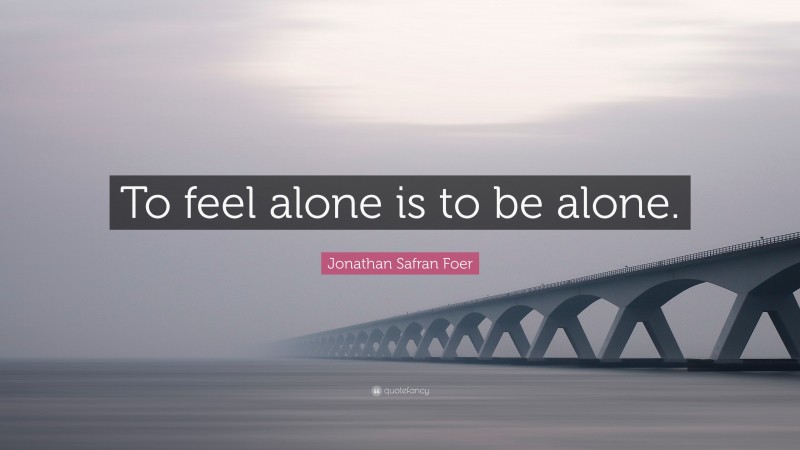 Jonathan Safran Foer Quote: “To feel alone is to be alone.”