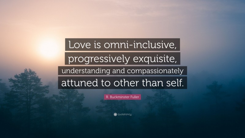 R. Buckminster Fuller Quote: “Love is omni-inclusive, progressively exquisite, understanding and compassionately attuned to other than self.”