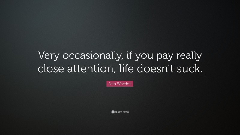 Joss Whedon Quote: “Very occasionally, if you pay really close attention, life doesn’t suck.”