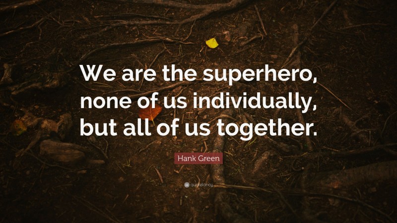 Hank Green Quote: “We are the superhero, none of us individually, but all of us together.”