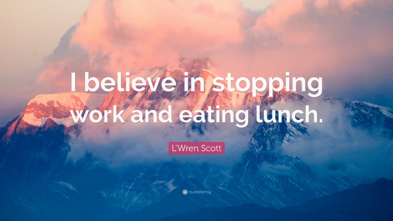 L'Wren Scott Quote: “I believe in stopping work and eating lunch.”