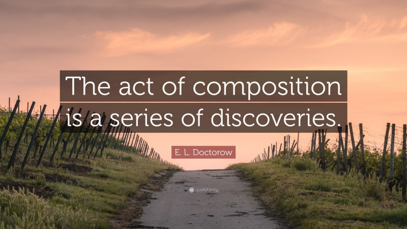 E. L. Doctorow Quote: “The act of composition is a series of discoveries.”