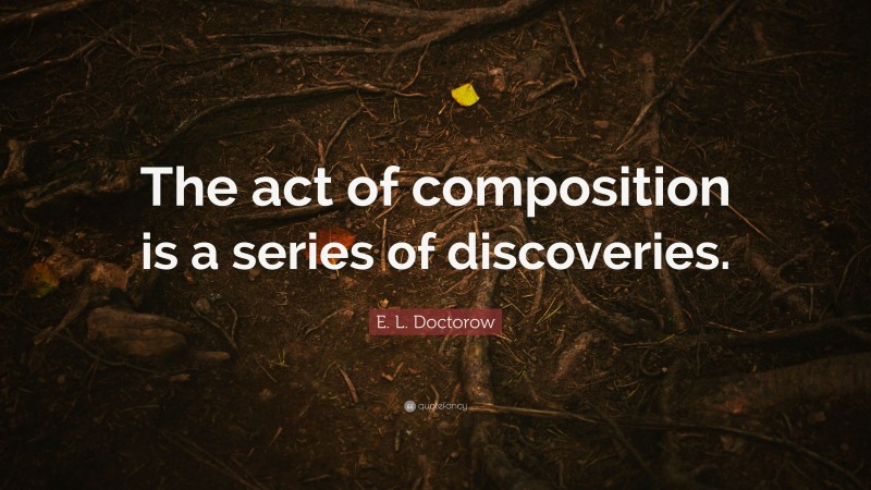 E. L. Doctorow Quote: “The act of composition is a series of discoveries.”