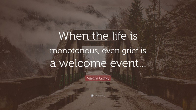 Maxim Gorky Quote: “When the life is monotonous, even grief is a welcome event...”