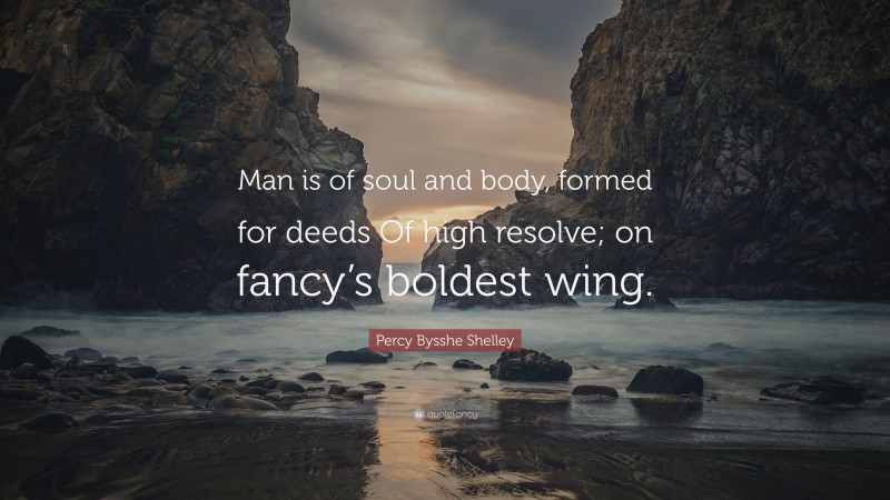 Percy Bysshe Shelley Quote: “Man is of soul and body, formed for deeds Of high resolve; on fancy’s boldest wing.”