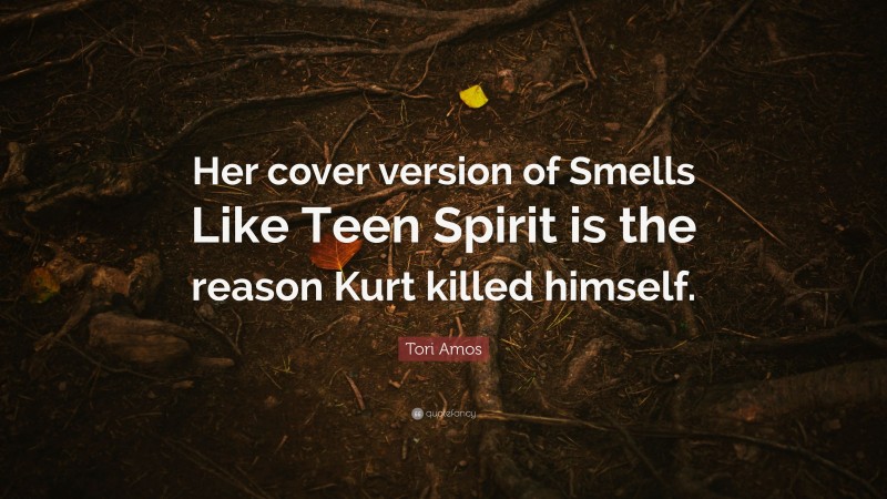 Tori Amos Quote: “Her cover version of Smells Like Teen Spirit is the reason Kurt killed himself.”