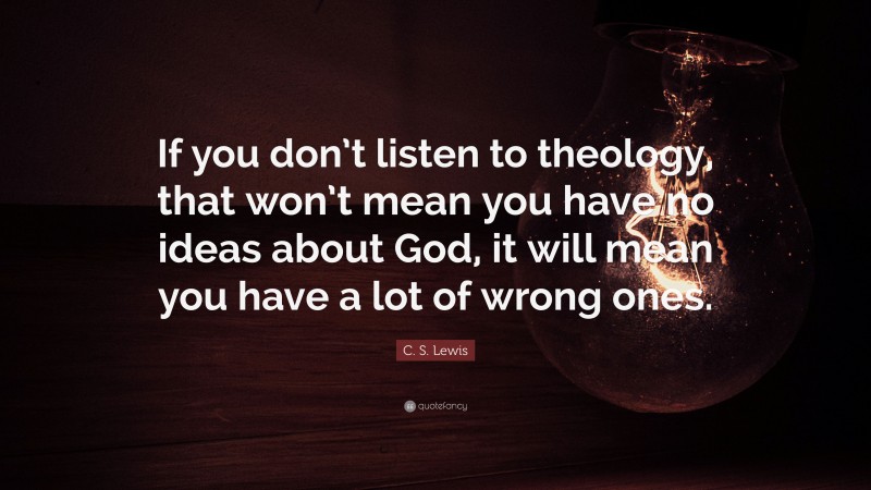 C. S. Lewis Quote: “If you don’t listen to theology, that won’t mean you have no ideas about God, it will mean you have a lot of wrong ones.”