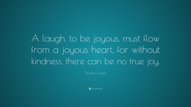 Thomas Carlyle Quote: “A laugh, to be joyous, must flow from a joyous heart, for without kindness, there can be no true joy.”