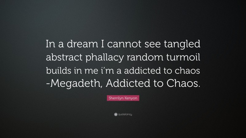 Sherrilyn Kenyon Quote: “In a dream I cannot see tangled abstract phallacy random turmoil builds in me i’m a addicted to chaos -Megadeth, Addicted to Chaos.”