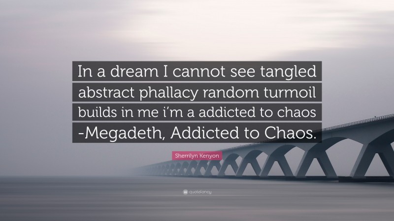 Sherrilyn Kenyon Quote: “In a dream I cannot see tangled abstract phallacy random turmoil builds in me i’m a addicted to chaos -Megadeth, Addicted to Chaos.”