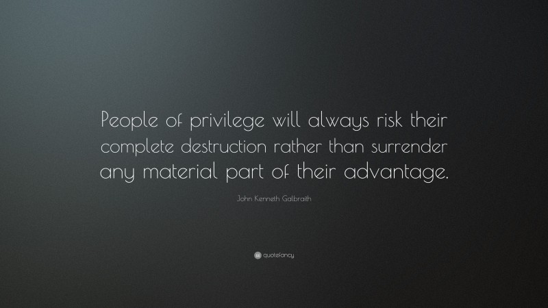 John Kenneth Galbraith Quote: “People of privilege will always risk their complete destruction rather than surrender any material part of their advantage.”