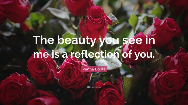 Vanna Bonta Quote: “The beauty you see in me is a reflection of you.”