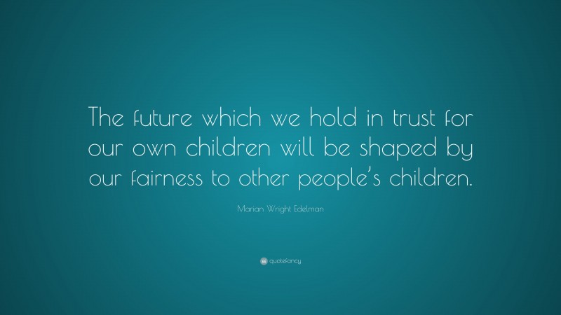 Marian Wright Edelman Quote: “The future which we hold in trust for our own children will be shaped by our fairness to other people’s children.”